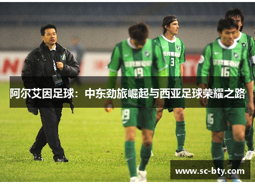 阿尔艾因足球:中东劲旅崛起与西亚足球荣耀之路 阿尔艾因足球:中东劲旅崛起与西亚足球荣耀之路