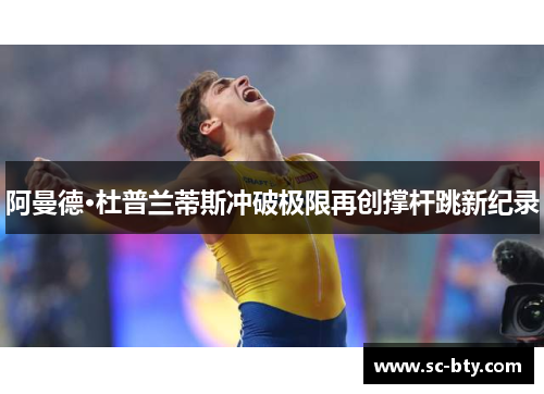 阿曼德·杜普兰蒂斯冲破极限再创撑杆跳新纪录 阿曼德·杜普兰蒂斯冲破极限再创撑杆跳新纪录
