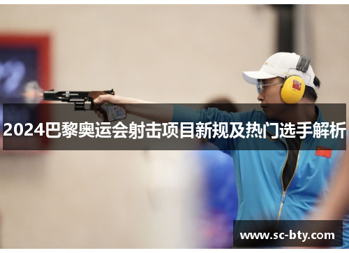 2024巴黎奥运会射击项目新规及热门选手解析
